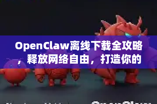 OpenClaw离线下载全攻略，释放网络自由，打造你的专属资源库