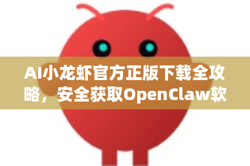 AI小龙虾官方正版下载全攻略，安全获取OpenClaw软件及常见问题解答