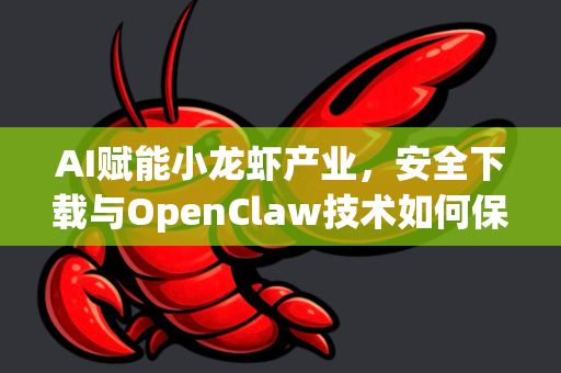 AI赋能小龙虾产业，安全下载与OpenClaw技术如何保障舌尖上的安全