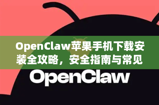 OpenClaw苹果手机下载安装全攻略，安全指南与常见问题解答