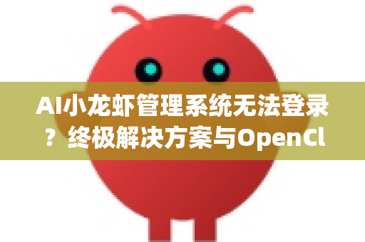 AI小龙虾管理系统无法登录？终极解决方案与OpenClaw下载指南