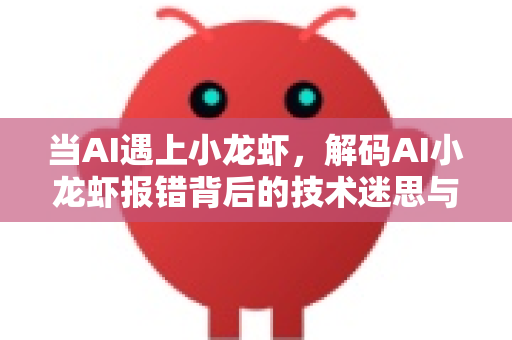 当AI遇上小龙虾，解码AI小龙虾报错背后的技术迷思与产业革命