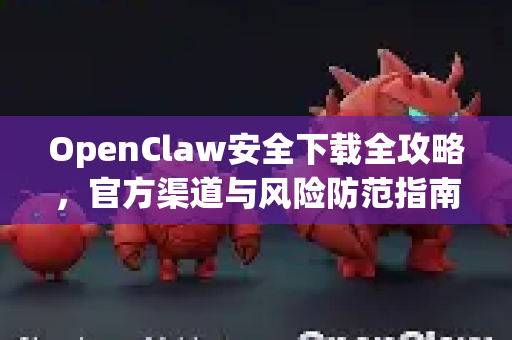 OpenClaw安全下载全攻略，官方渠道与风险防范指南
