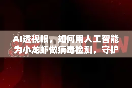 AI透视眼，如何用人工智能为小龙虾做病毒检测，守护千亿产业命脉？