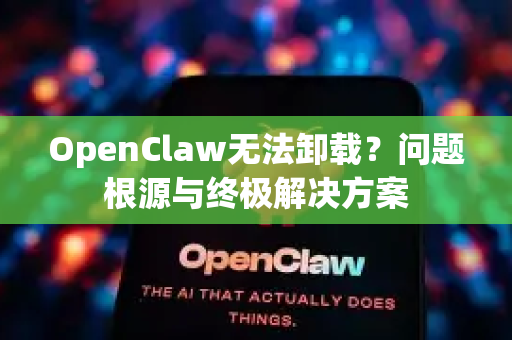 OpenClaw无法卸载？问题根源与终极解决方案