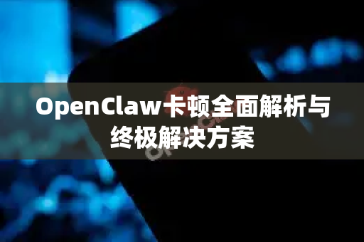 OpenClaw卡顿全面解析与终极解决方案