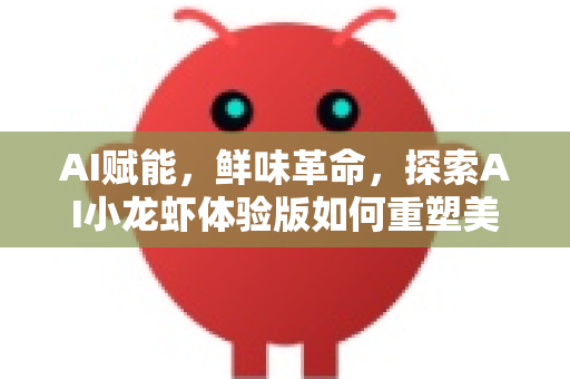 AI赋能，鲜味革命，探索AI小龙虾体验版如何重塑美食未来