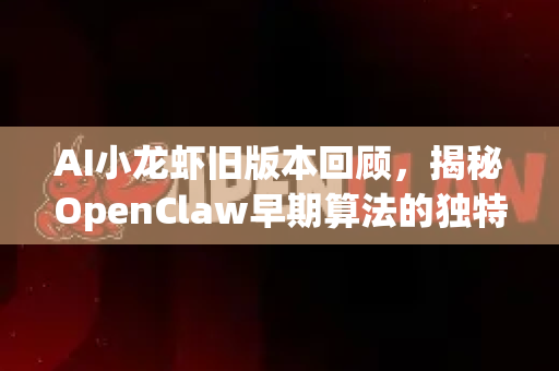 AI小龙虾旧版本回顾，揭秘OpenClaw早期算法的独特价值与下载指南
