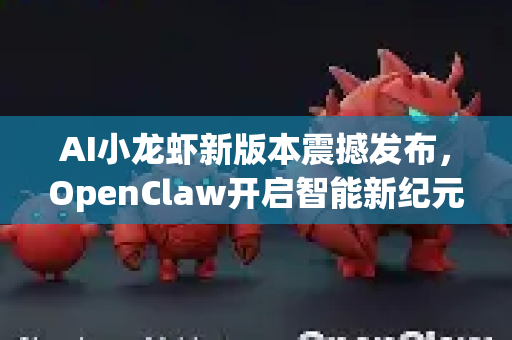 AI小龙虾新版本震撼发布，OpenClaw开启智能新纪元