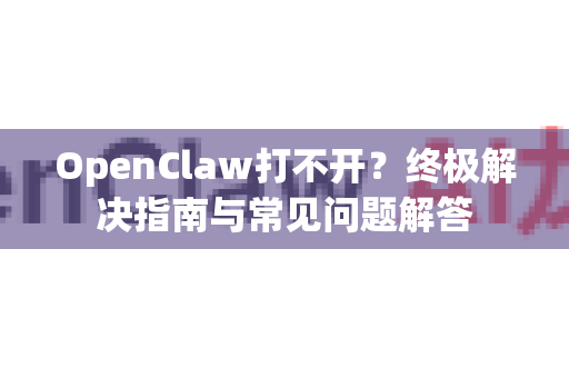 OpenClaw打不开？终极解决指南与常见问题解答