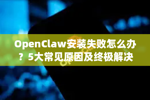 OpenClaw安装失败怎么办？5大常见原因及终极解决指南