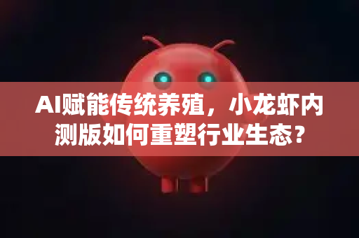 AI赋能传统养殖，小龙虾内测版如何重塑行业生态？