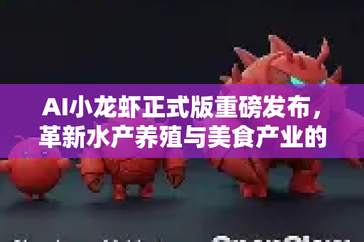 AI小龙虾正式版重磅发布，革新水产养殖与美食产业的智能引擎