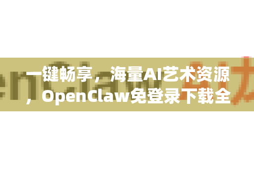 一键畅享，海量AI艺术资源，OpenClaw免登录下载全攻略