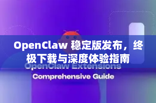 OpenClaw 稳定版发布，终极下载与深度体验指南