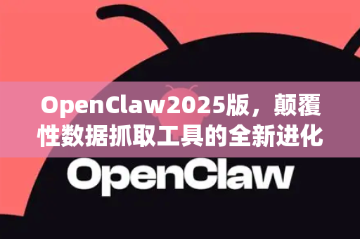 OpenClaw2025版，颠覆性数据抓取工具的全新进化与SEO实战指南