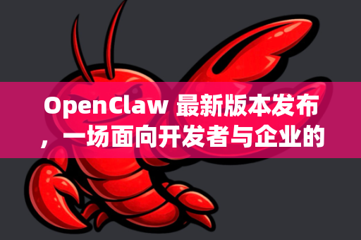 OpenClaw 最新版本发布，一场面向开发者与企业的革命性效率升级