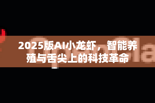 2025版AI小龙虾，智能养殖与舌尖上的科技革命