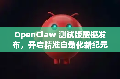 OpenClaw 测试版震撼发布，开启精准自动化新纪元，抢先体验未来工作流！