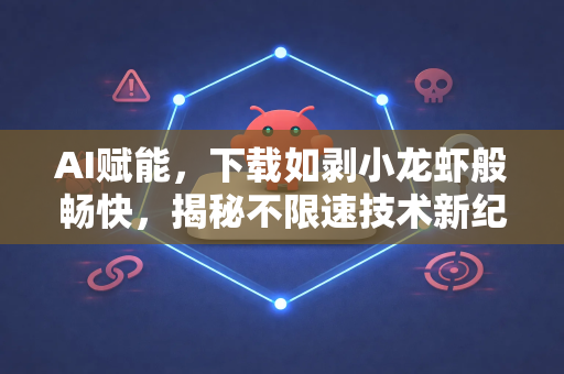AI赋能，下载如剥小龙虾般畅快，揭秘不限速技术新纪元