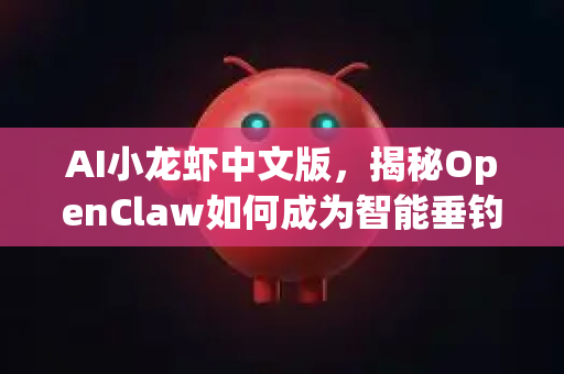 AI小龙虾中文版，揭秘OpenClaw如何成为智能垂钓革命者