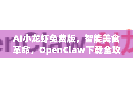 AI小龙虾免费版，智能美食革命，OpenClaw下载全攻略