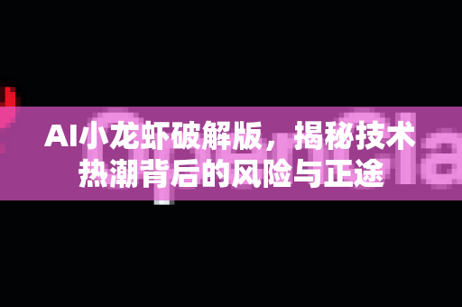 AI小龙虾破解版，揭秘技术热潮背后的风险与正途