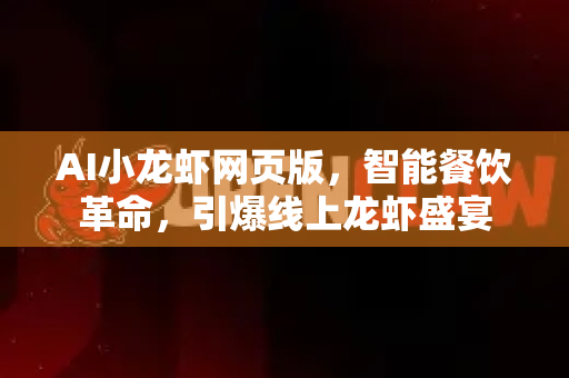 AI小龙虾网页版，智能餐饮革命，引爆线上龙虾盛宴