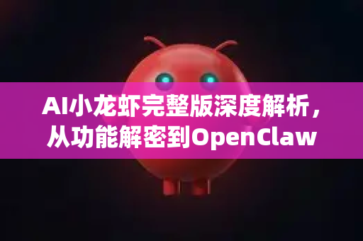 AI小龙虾完整版深度解析，从功能解密到OpenClaw下载全攻略