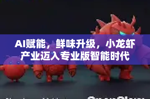AI赋能，鲜味升级，小龙虾产业迈入专业版智能时代