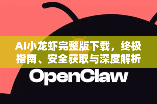 AI小龙虾完整版下载，终极指南、安全获取与深度解析