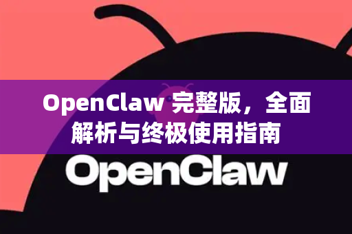 OpenClaw 完整版，全面解析与终极使用指南