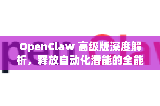 OpenClaw 高级版深度解析，释放自动化潜能的全能利器