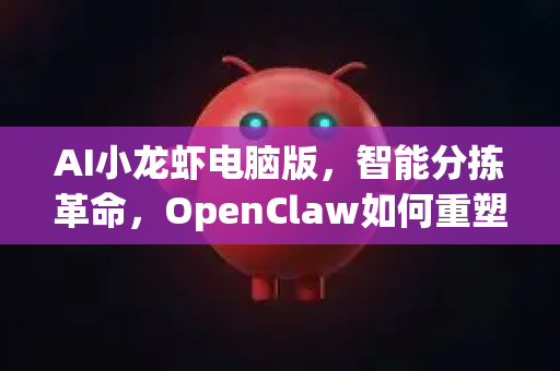 AI小龙虾电脑版，智能分拣革命，OpenClaw如何重塑产业？