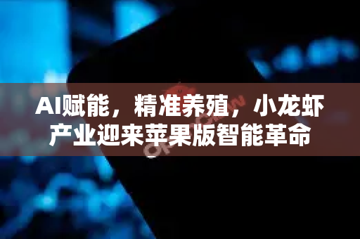 AI赋能，精准养殖，小龙虾产业迎来苹果版智能革命