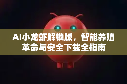 AI小龙虾解锁版，智能养殖革命与安全下载全指南