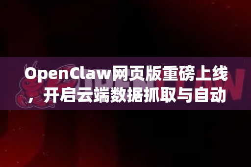 OpenClaw网页版重磅上线，开启云端数据抓取与自动化新时代