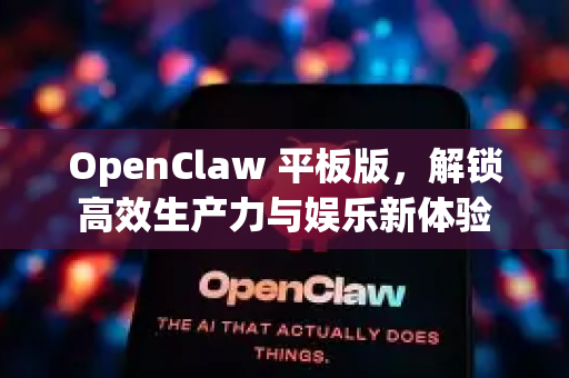 OpenClaw 平板版，解锁高效生产力与娱乐新体验