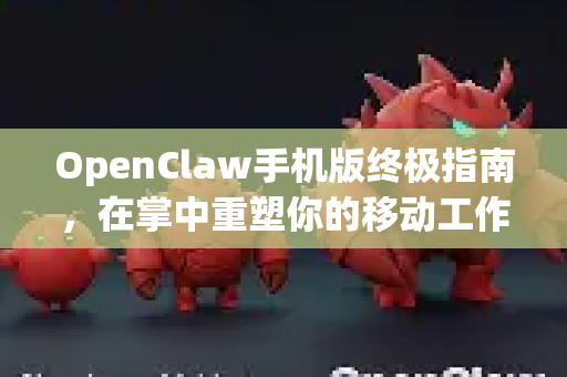 OpenClaw手机版终极指南，在掌中重塑你的移动工作流