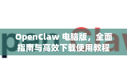 OpenClaw 电脑版，全面指南与高效下载使用教程