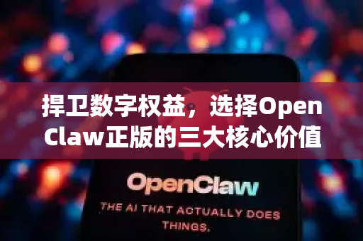 捍卫数字权益，选择OpenClaw正版的三大核心价值
