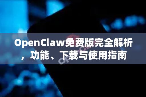 OpenClaw免费版完全解析，功能、下载与使用指南