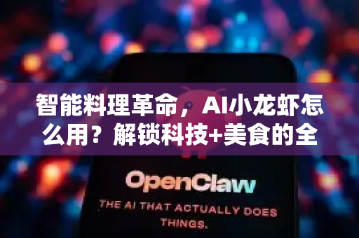 智能料理革命，AI小龙虾怎么用？解锁科技+美食的全新体验