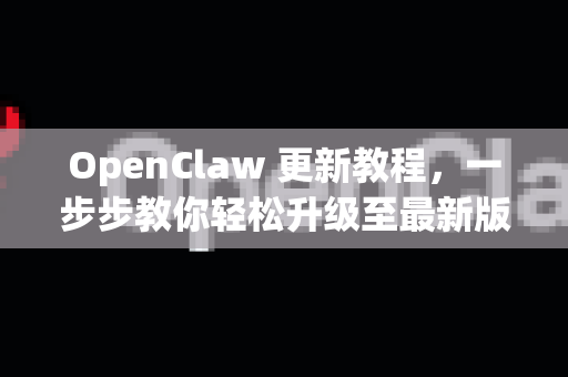 OpenClaw 更新教程，一步步教你轻松升级至最新版本