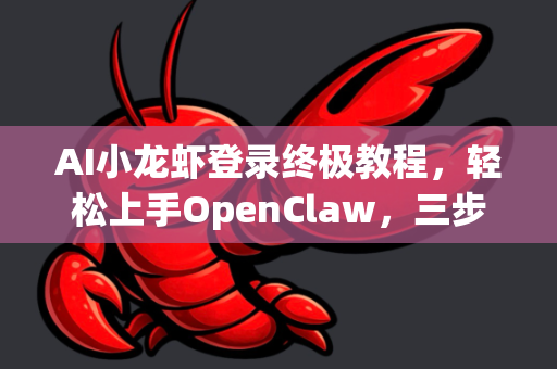 AI小龙虾登录终极教程，轻松上手OpenClaw，三步开启智能料理时代！