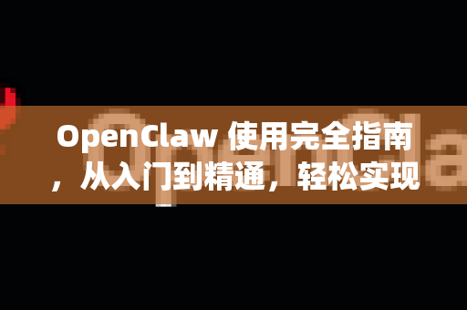 OpenClaw 使用完全指南，从入门到精通，轻松实现高效数据抓取