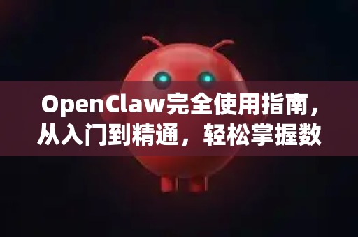 OpenClaw完全使用指南，从入门到精通，轻松掌握数据抓取利器