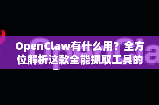 OpenClaw有什么用？全方位解析这款全能抓取工具的十大应用场景