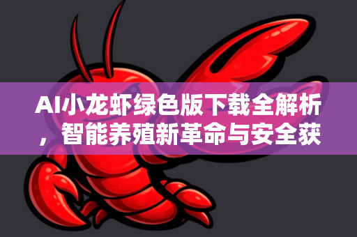 AI小龙虾绿色版下载全解析，智能养殖新革命与安全获取指南