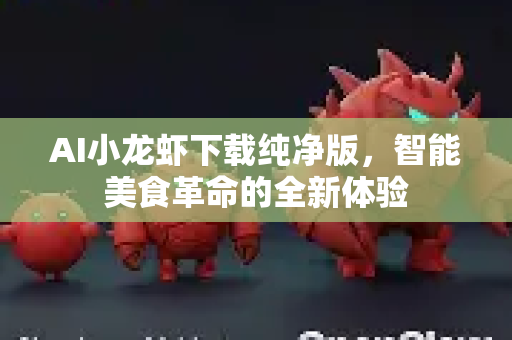 AI小龙虾下载纯净版，智能美食革命的全新体验